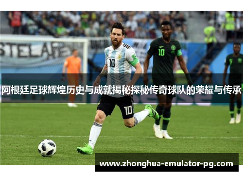 阿根廷足球辉煌历史与成就揭秘探秘传奇球队的荣耀与传承 阿根廷足球辉煌历史与成就揭秘探秘传奇球队的荣耀与传承