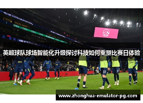 英超球队球场智能化升级探讨科技如何重塑比赛日体验 英超球队球场智能化升级探讨科技如何重塑比赛日体验