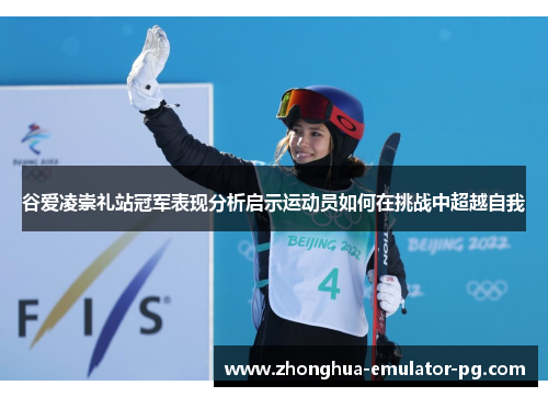 谷爱凌崇礼站冠军表现分析启示运动员如何在挑战中超越自我 谷爱凌崇礼站冠军表现分析启示运动员如何在挑战中超越自我
