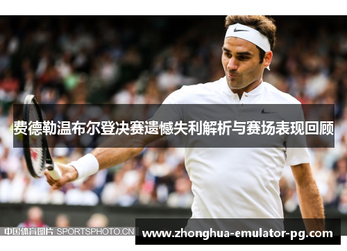 费德勒温布尔登决赛遗憾失利解析与赛场表现回顾 费德勒温布尔登决赛遗憾失利解析与赛场表现回顾