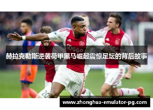 赫拉克勒斯逆袭荷甲黑马崛起震惊足坛的背后故事 赫拉克勒斯逆袭荷甲黑马崛起震惊足坛的背后故事