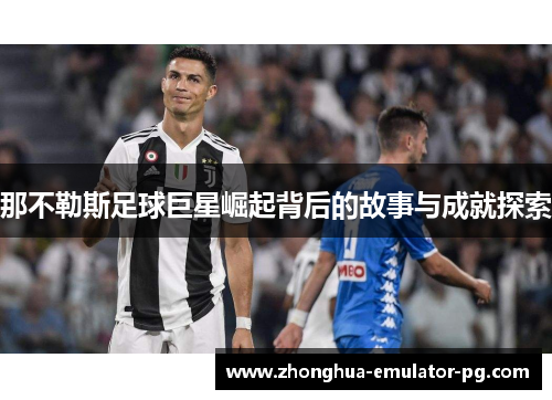 那不勒斯足球巨星崛起背后的故事与成就探索 那不勒斯足球巨星崛起背后的故事与成就探索