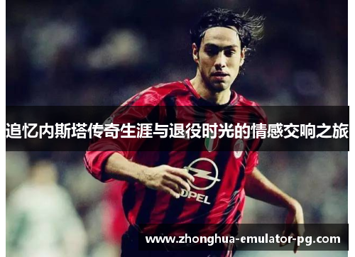 追忆内斯塔传奇生涯与退役时光的情感交响之旅 追忆内斯塔传奇生涯与退役时光的情感交响之旅