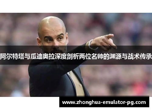 阿尔特塔与瓜迪奥拉深度剖析两位名帅的渊源与战术传承 阿尔特塔与瓜迪奥拉深度剖析两位名帅的渊源与战术传承