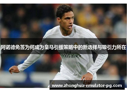 阿诺德免签为何成为皇马引援策略中的新选择与吸引力所在