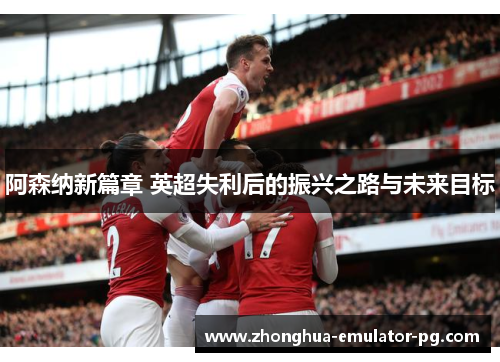 阿森纳新篇章 英超失利后的振兴之路与未来目标 阿森纳新篇章 英超失利后的振兴之路与未来目标