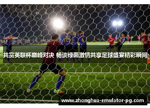 共赏英联杯巅峰对决 畅谈绿茵激情共享足球盛宴精彩瞬间 共赏英联杯巅峰对决 畅谈绿茵激情共享足球盛宴精彩瞬间