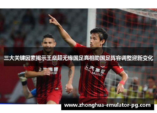 三大关键因素揭示王燊超无缘国足真相助国足阵容调整迎新变化 三大关键因素揭示王燊超无缘国足真相助国足阵容调整迎新变化