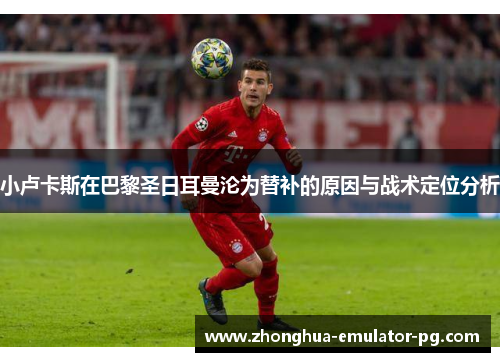 小卢卡斯在巴黎圣日耳曼沦为替补的原因与战术定位分析 小卢卡斯在巴黎圣日耳曼沦为替补的原因与战术定位分析