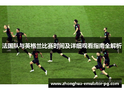 法国队与英格兰比赛时间及详细观看指南全解析