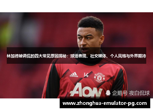 林加德被调侃的四大常见原因揭秘:球场表现、社交媒体、个人风格与外界期待 林加德被调侃的四大常见原因揭秘:球场表现、社交媒体、个人风格与外界期待