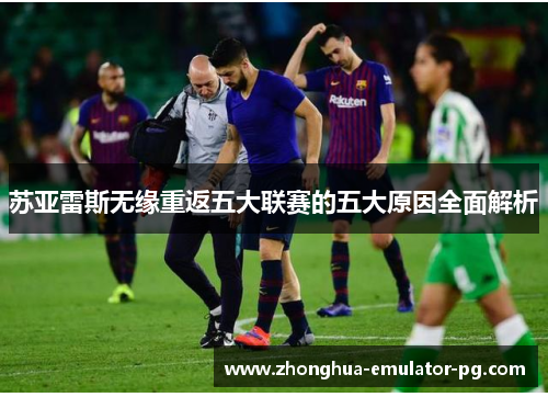 苏亚雷斯无缘重返五大联赛的五大原因全面解析