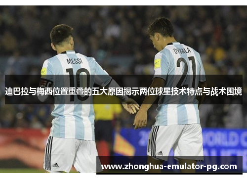 迪巴拉与梅西位置重叠的五大原因揭示两位球星技术特点与战术困境