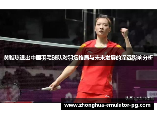 黄雅琼退出中国羽毛球队对羽坛格局与未来发展的深远影响分析 黄雅琼退出中国羽毛球队对羽坛格局与未来发展的深远影响分析