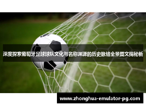 深度探索葡萄牙足球球队文化与名称渊源的历史脉络全景图文揭秘新