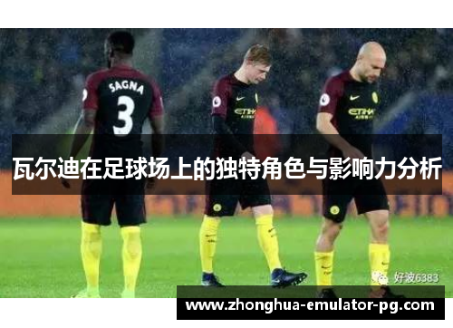 瓦尔迪在足球场上的独特角色与影响力分析