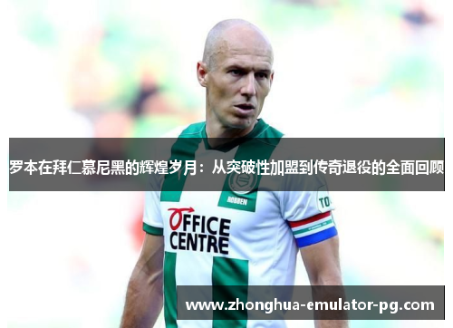 罗本在拜仁慕尼黑的辉煌岁月:从突破性加盟到传奇退役的全面回顾 罗本在拜仁慕尼黑的辉煌岁月:从突破性加盟到传奇退役的全面回顾