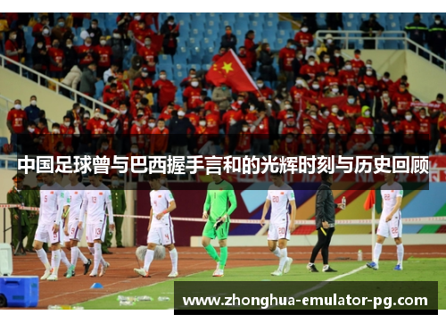 中国足球曾与巴西握手言和的光辉时刻与历史回顾 中国足球曾与巴西握手言和的光辉时刻与历史回顾