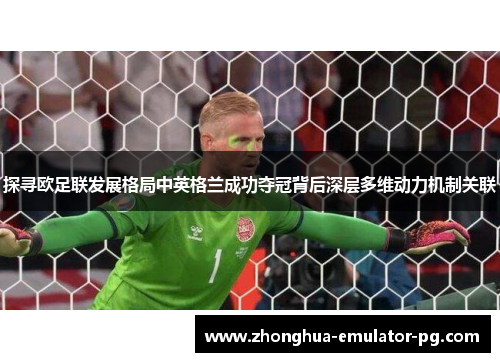 探寻欧足联发展格局中英格兰成功夺冠背后深层多维动力机制关联 探寻欧足联发展格局中英格兰成功夺冠背后深层多维动力机制关联