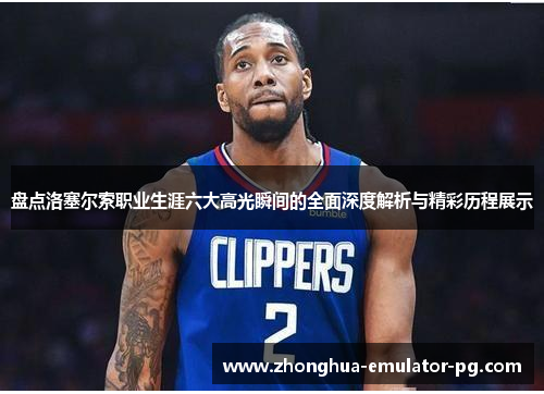 盘点洛塞尔索职业生涯六大高光瞬间的全面深度解析与精彩历程展示 盘点洛塞尔索职业生涯六大高光瞬间的全面深度解析与精彩历程展示