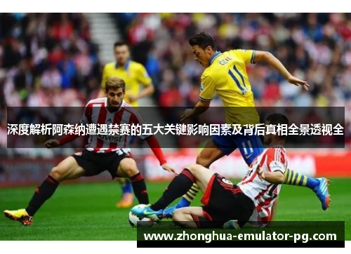 深度解析阿森纳遭遇禁赛的五大关键影响因素及背后真相全景透视全 深度解析阿森纳遭遇禁赛的五大关键影响因素及背后真相全景透视全