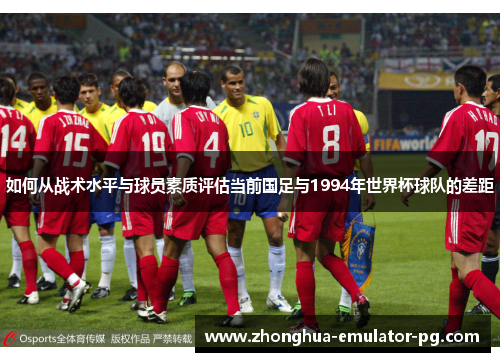 如何从战术水平与球员素质评估当前国足与1994年世界杯球队的差距 如何从战术水平与球员素质评估当前国足与1994年世界杯球队的差距