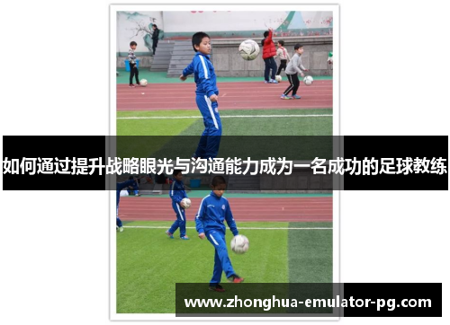 如何通过提升战略眼光与沟通能力成为一名成功的足球教练 如何通过提升战略眼光与沟通能力成为一名成功的足球教练