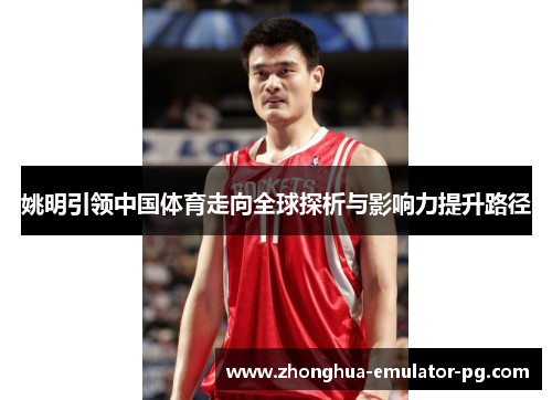姚明引领中国体育走向全球探析与影响力提升路径 姚明引领中国体育走向全球探析与影响力提升路径