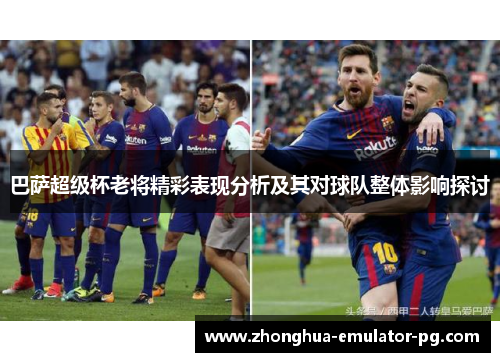 巴萨超级杯老将精彩表现分析及其对球队整体影响探讨 巴萨超级杯老将精彩表现分析及其对球队整体影响探讨