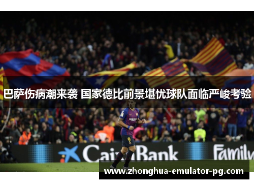 巴萨伤病潮来袭 国家德比前景堪忧球队面临严峻考验 巴萨伤病潮来袭 国家德比前景堪忧球队面临严峻考验