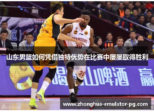 山东男篮如何凭借独特优势在比赛中屡屡取得胜利 山东男篮如何凭借独特优势在比赛中屡屡取得胜利