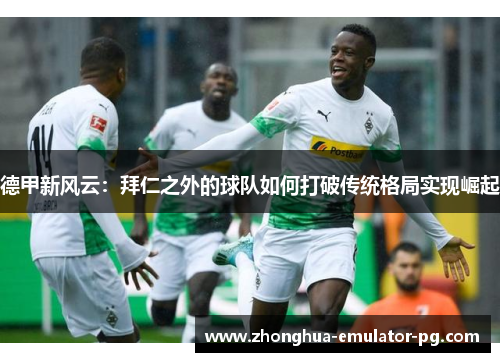 德甲新风云：拜仁之外的球队如何打破传统格局实现崛起