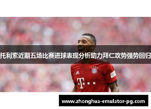 托利索近期五场比赛进球表现分析助力拜仁攻势强势回归 托利索近期五场比赛进球表现分析助力拜仁攻势强势回归