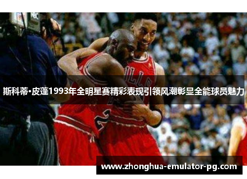 斯科蒂·皮蓬1993年全明星赛精彩表现引领风潮彰显全能球员魅力