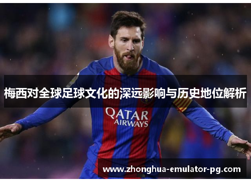 梅西对全球足球文化的深远影响与历史地位解析