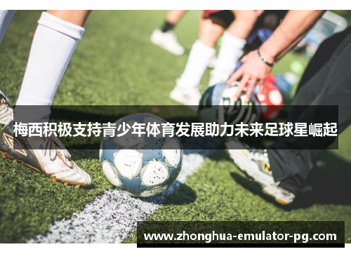 梅西积极支持青少年体育发展助力未来足球星崛起 梅西积极支持青少年体育发展助力未来足球星崛起