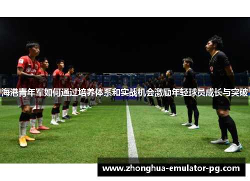 海港青年军如何通过培养体系和实战机会激励年轻球员成长与突破