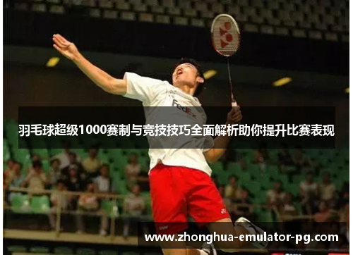 羽毛球超级1000赛制与竞技技巧全面解析助你提升比赛表现 羽毛球超级1000赛制与竞技技巧全面解析助你提升比赛表现
