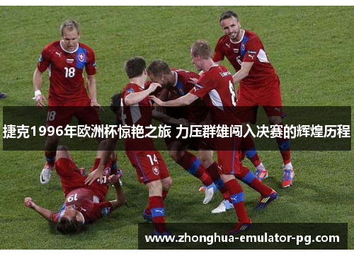 捷克1996年欧洲杯惊艳之旅 力压群雄闯入决赛的辉煌历程