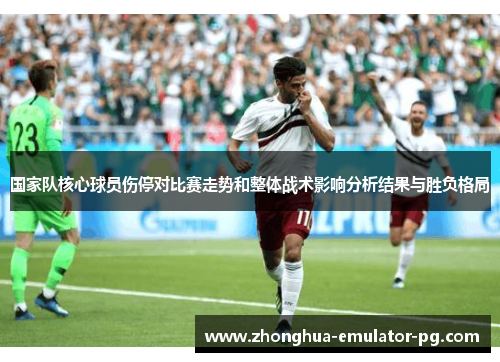 国家队核心球员伤停对比赛走势和整体战术影响分析结果与胜负格局