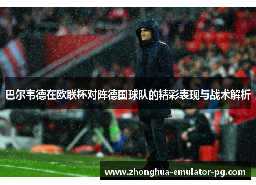 巴尔韦德在欧联杯对阵德国球队的精彩表现与战术解析