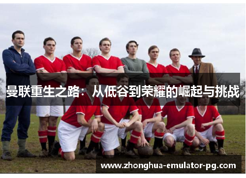 曼联重生之路:从低谷到荣耀的崛起与挑战 曼联重生之路:从低谷到荣耀的崛起与挑战