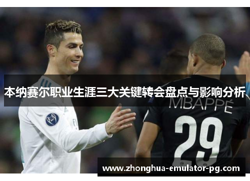 本纳赛尔职业生涯三大关键转会盘点与影响分析 本纳赛尔职业生涯三大关键转会盘点与影响分析