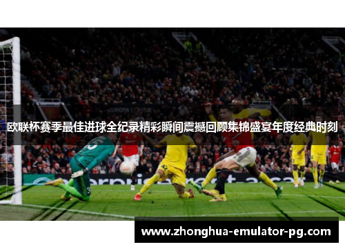 欧联杯赛季最佳进球全纪录精彩瞬间震撼回顾集锦盛宴年度经典时刻