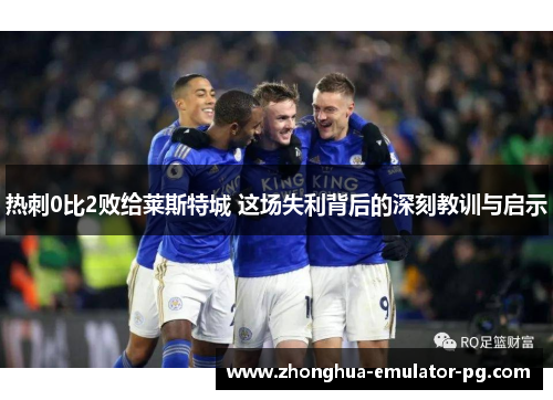 热刺0比2败给莱斯特城 这场失利背后的深刻教训与启示
