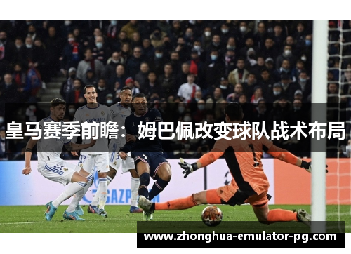 皇马赛季前瞻:姆巴佩改变球队战术布局 皇马赛季前瞻:姆巴佩改变球队战术布局