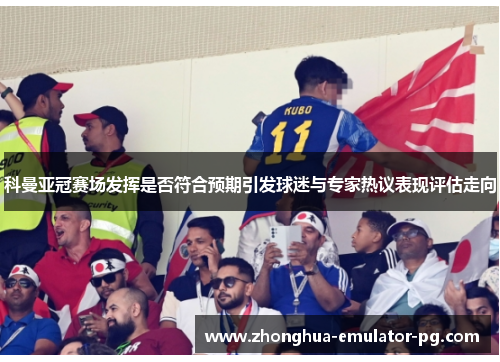 科曼亚冠赛场发挥是否符合预期引发球迷与专家热议表现评估走向 科曼亚冠赛场发挥是否符合预期引发球迷与专家热议表现评估走向