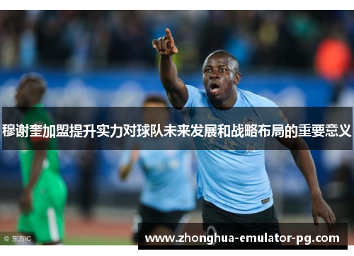 穆谢奎加盟提升实力对球队未来发展和战略布局的重要意义 穆谢奎加盟提升实力对球队未来发展和战略布局的重要意义