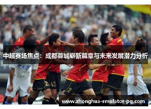 中超赛场焦点：成都蓉城崭新篇章与未来发展潜力分析