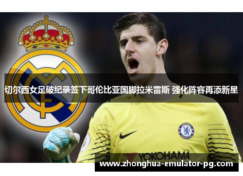 切尔西女足破纪录签下哥伦比亚国脚拉米雷斯 强化阵容再添新星